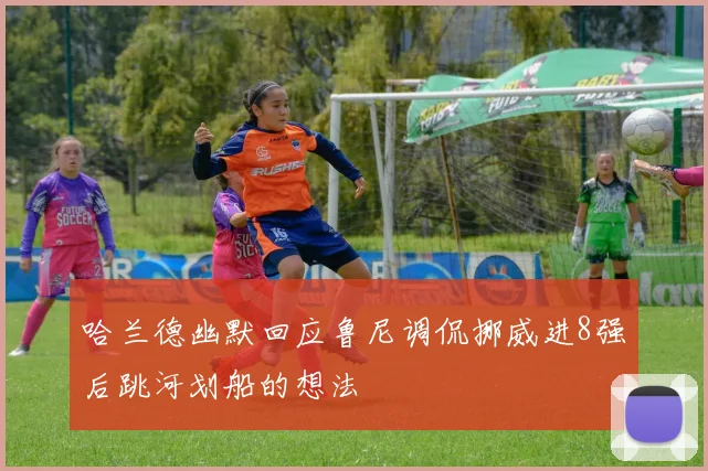 哈兰德幽默回应鲁尼调侃挪威进8强后跳河划船的想法